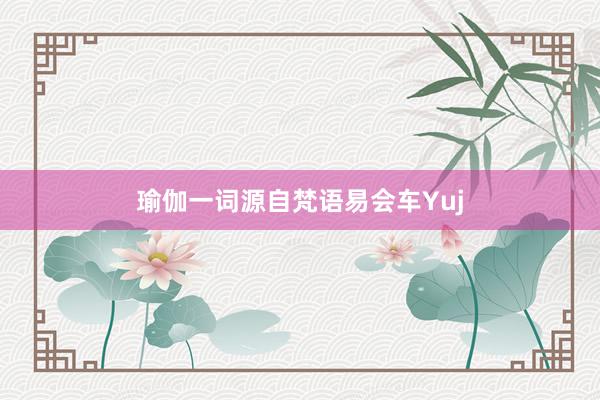 瑜伽一词源自梵语易会车Yuj